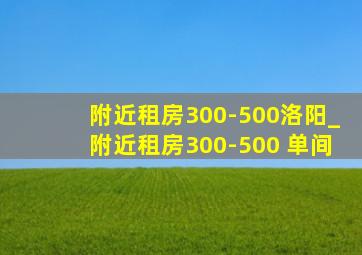 附近租房300-500洛阳_附近租房300-500 单间